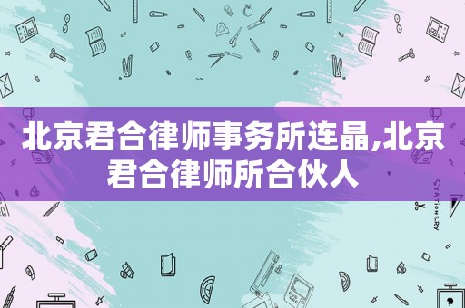 北京君合律師事務(wù)所連晶,北京君合律師所合伙人