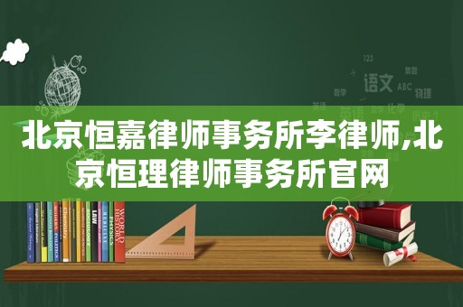 北京恒嘉律師事務所李律師,北京恒理律師事務所官網