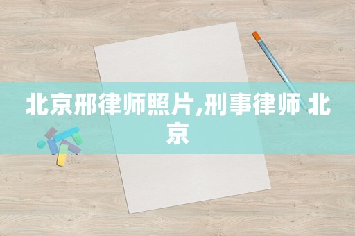 北京邢律師照片,刑事律師 北京