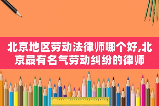北京地區勞動法律師哪個好,北京最有名氣勞動糾紛的律師