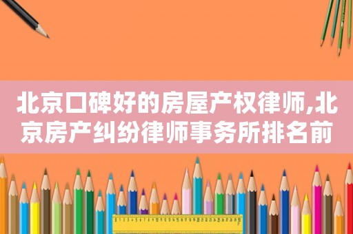 北京口碑好的房屋產權律師,北京房產糾紛律師事務所排名前十名