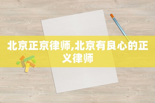 北京正京律師,北京有良心的正義律師