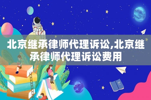 北京繼承律師代理訴訟,北京繼承律師代理訴訟費用