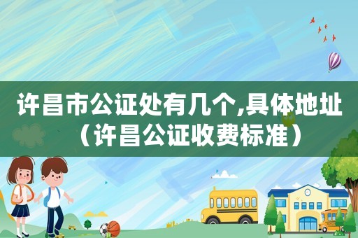 許昌市公證處有幾個,具體地址（許昌公證收費標準）