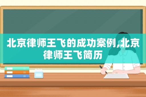 北京律師王飛的成功案例,北京律師王飛簡(jiǎn)歷