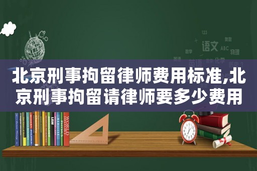 北京刑事拘留律師費用標準,北京刑事拘留請律師要多少費用
