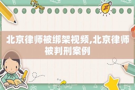 北京律師被綁架視頻,北京律師被判刑案例