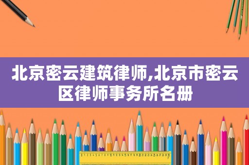 北京密云建筑律師,北京市密云區律師事務所名冊