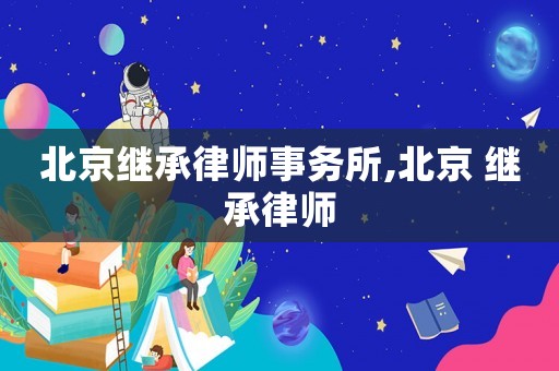 北京繼承律師事務所,北京 繼承律師