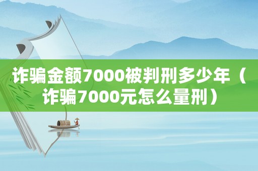 詐騙金額7000被判刑多少年（詐騙7000元怎么量刑）