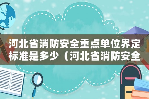 河北省消防安全重點單位界定標(biāo)準(zhǔn)是多少（河北省消防安全重點單位界定標(biāo)準(zhǔn)）