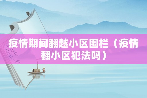 疫情期間翻越小區(qū)圍欄（疫情翻小區(qū)犯法嗎）