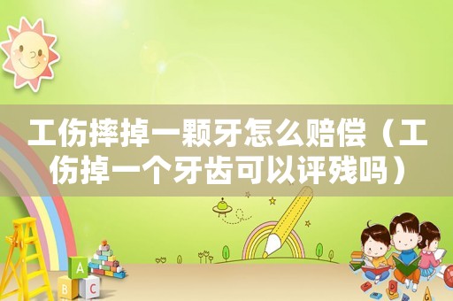 工傷摔掉一顆牙怎么賠償（工傷掉一個牙齒可以評殘嗎）