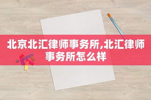 北京北匯律師事務所,北匯律師事務所怎么樣