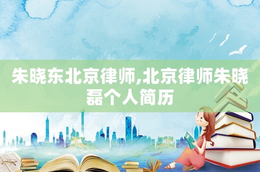 朱曉東北京律師,北京律師朱曉磊個(gè)人簡(jiǎn)歷