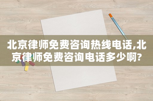 北京律師免費咨詢熱線電話,北京律師免費咨詢電話多少啊?