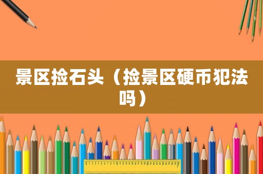 景區(qū)撿石頭（撿景區(qū)硬幣犯法嗎）