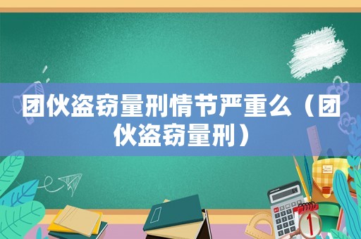 團伙盜竊量刑情節嚴重么（團伙盜竊量刑）