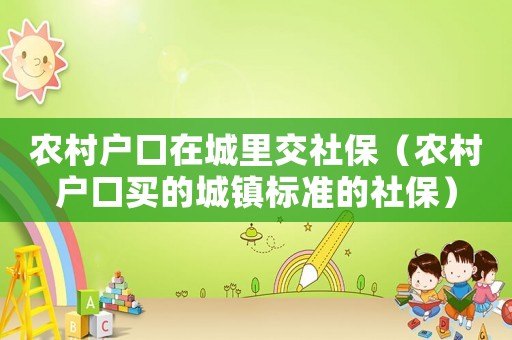 農(nóng)村戶口在城里交社保（農(nóng)村戶口買的城鎮(zhèn)標(biāo)準(zhǔn)的社保）