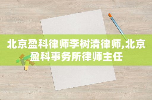 北京盈科律師李樹清律師,北京盈科事務所律師主任