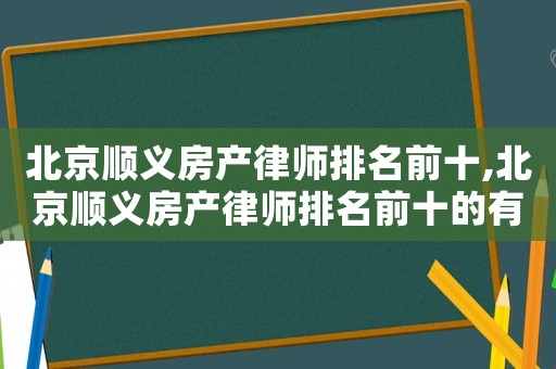 北京順義房產律師排名前十,北京順義房產律師排名前十的有哪些