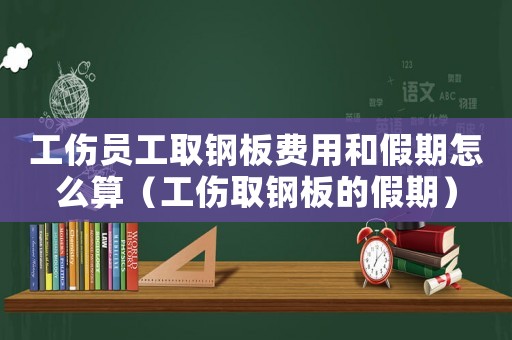 工傷員工取鋼板費(fèi)用和假期怎么算（工傷取鋼板的假期）