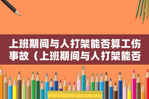 上班期間與人打架能否算工傷事故（上班期間與人打架能否算工傷）