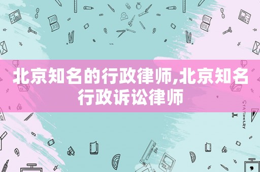 北京知名的行政律師,北京知名行政訴訟律師