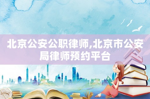 北京公安公職律師,北京市公安局律師預(yù)約平臺(tái)
