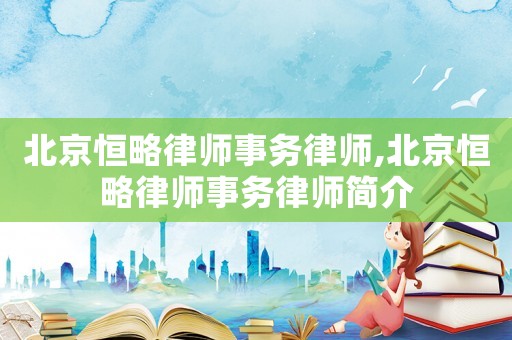 北京恒略律師事務(wù)律師,北京恒略律師事務(wù)律師簡介
