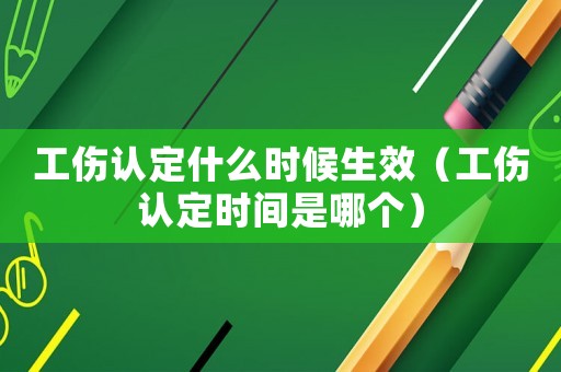 工傷認定什么時候生效（工傷認定時間是哪個）