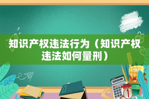 知識產權違法行為（知識產權違法如何量刑）