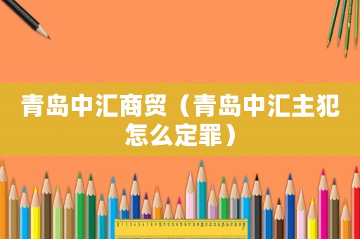 青島中匯商貿(mào)（青島中匯主犯怎么定罪）