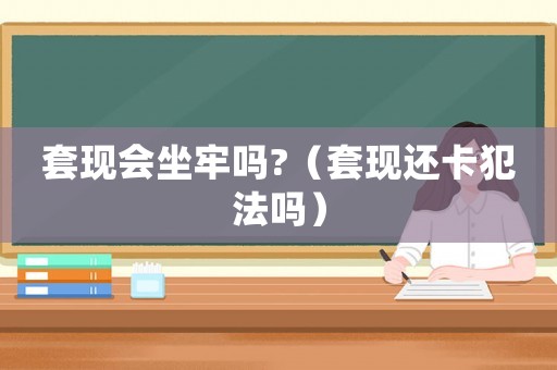 套現會坐牢嗎?（套現還卡犯法嗎）