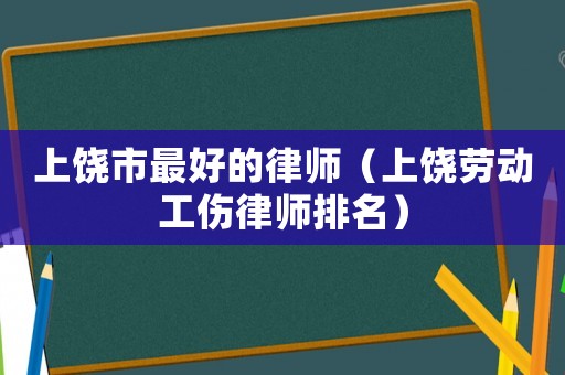 上饒市最好的律師（上饒勞動工傷律師排名）
