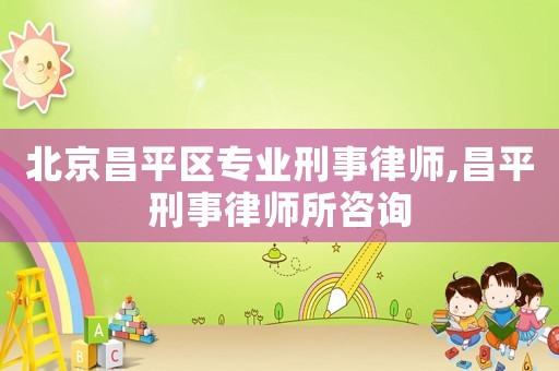 北京昌平區(qū)專業(yè)刑事律師,昌平刑事律師所咨詢