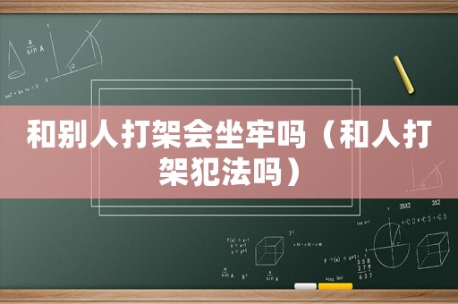 和別人打架會坐牢嗎（和人打架犯法嗎）