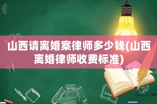 山西請離婚案律師多少錢(山西離婚律師收費標準)
