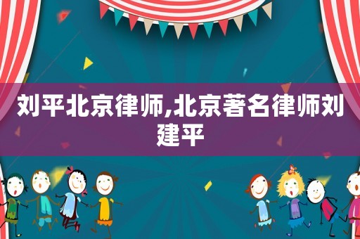 劉平北京律師,北京著名律師劉建平