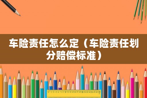 車險責任怎么定（車險責任劃分賠償標準）
