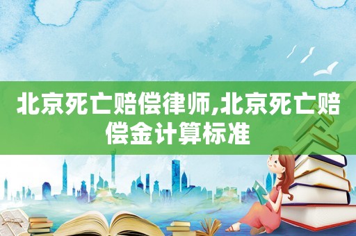 北京死亡賠償律師,北京死亡賠償金計(jì)算標(biāo)準(zhǔn)