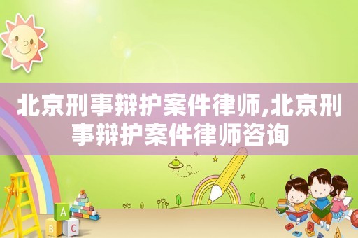北京刑事辯護案件律師,北京刑事辯護案件律師咨詢