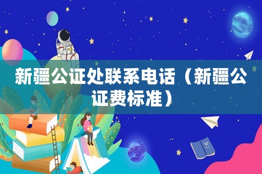 新疆公證處聯系電話（新疆公證費標準）