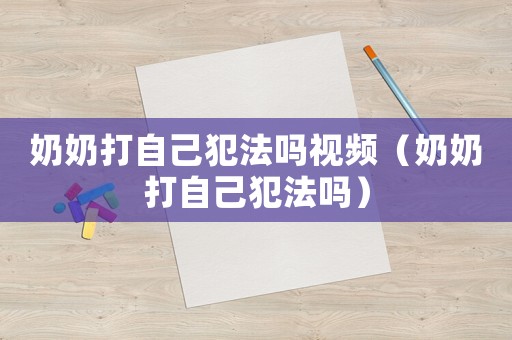 奶奶打自己犯法嗎視頻（奶奶打自己犯法嗎）