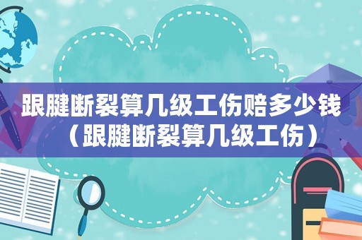 跟腱斷裂算幾級工傷賠多少錢（跟腱斷裂算幾級工傷）