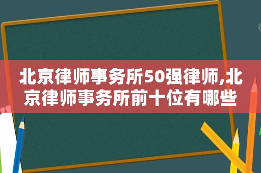 北京律師事務所50強律師,北京律師事務所前十位有哪些