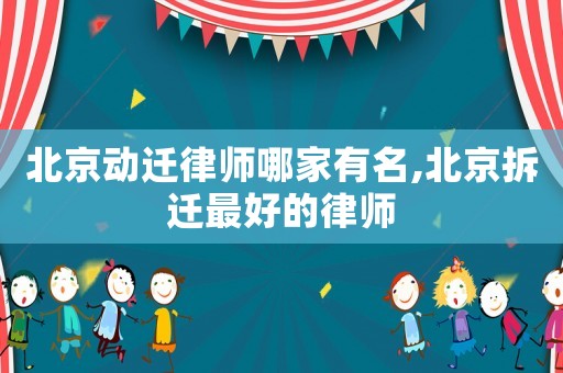 北京動(dòng)遷律師哪家有名,北京拆遷最好的律師
