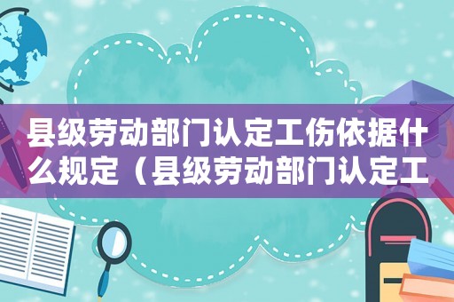 縣級勞動部門認定工傷依據什么規(guī)定（縣級勞動部門認定工傷依據）
