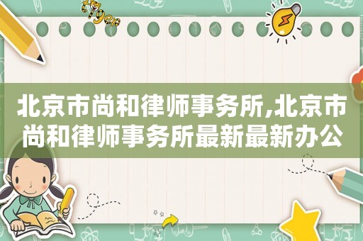 北京市尚和律師事務所,北京市尚和律師事務所最新最新辦公地址在什么地方?