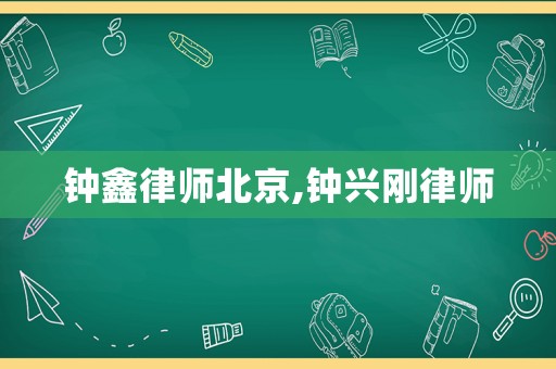 鐘鑫律師北京,鐘興剛律師
